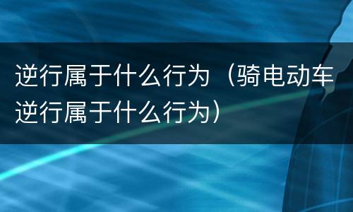 逆行属于什么行为（骑电动车逆行属于什么行为）