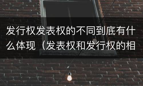 发行权发表权的不同到底有什么体现（发表权和发行权的相同点）
