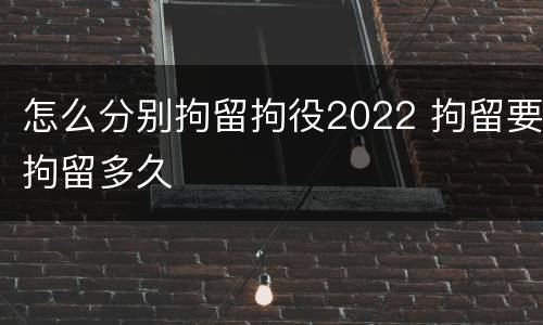怎么分别拘留拘役2022 拘留要拘留多久