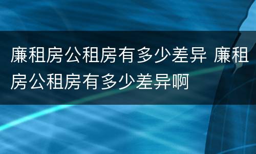 廉租房公租房有多少差异 廉租房公租房有多少差异啊