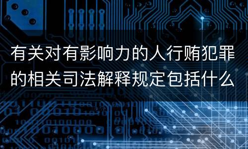 有关对有影响力的人行贿犯罪的相关司法解释规定包括什么