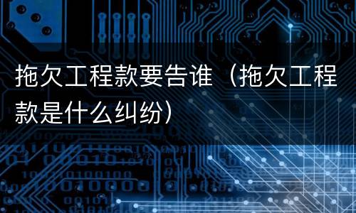 拖欠工程款要告谁（拖欠工程款是什么纠纷）