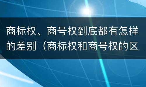 商标权、商号权到底都有怎样的差别（商标权和商号权的区别）