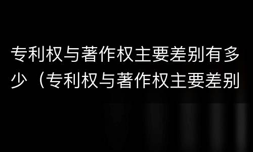 专利权与著作权主要差别有多少（专利权与著作权主要差别有多少个）