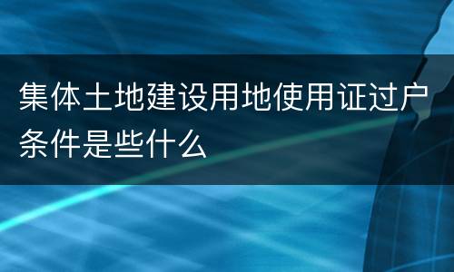 集体土地建设用地使用证过户条件是些什么