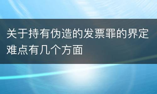 关于持有伪造的发票罪的界定难点有几个方面