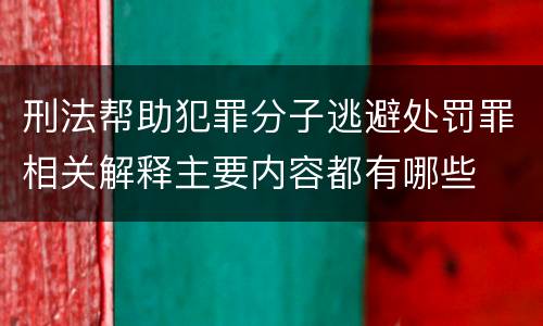 刑法帮助犯罪分子逃避处罚罪相关解释主要内容都有哪些