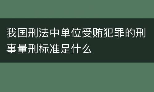 我国刑法中单位受贿犯罪的刑事量刑标准是什么