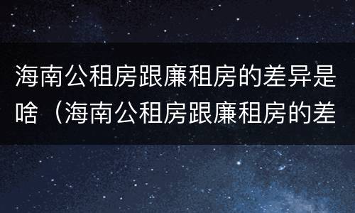 海南公租房跟廉租房的差异是啥（海南公租房跟廉租房的差异是啥意思）