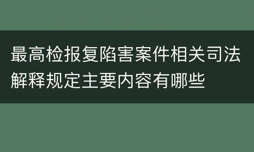 最高检报复陷害案件相关司法解释规定主要内容有哪些