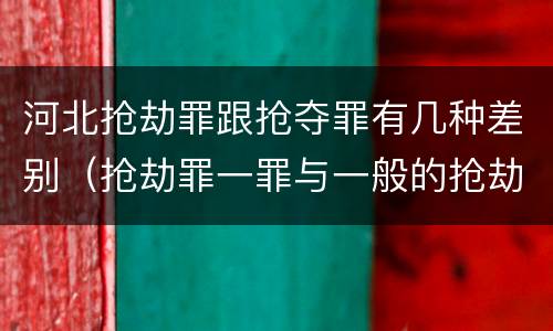 河北抢劫罪跟抢夺罪有几种差别（抢劫罪一罪与一般的抢劫罪区别）
