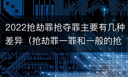 2022抢劫罪抢夺罪主要有几种差异（抢劫罪一罪和一般的抢劫罪）