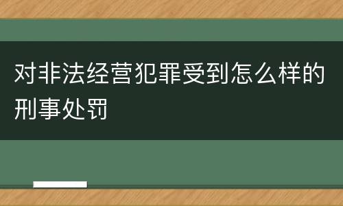 对非法经营犯罪受到怎么样的刑事处罚