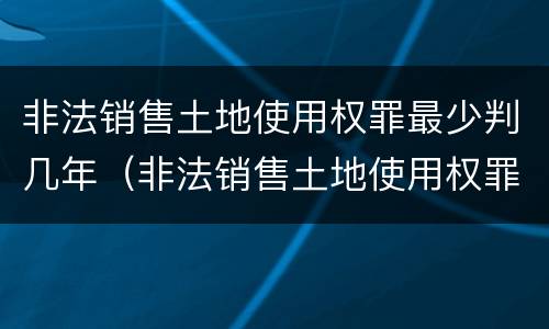非法销售土地使用权罪最少判几年（非法销售土地使用权罪最少判几年以上）