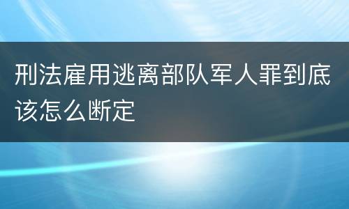 刑法雇用逃离部队军人罪到底该怎么断定