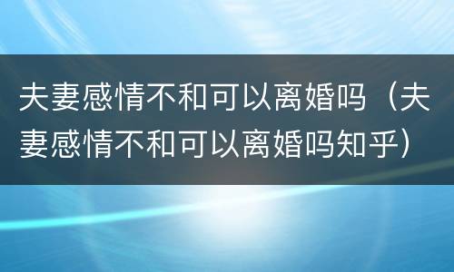 夫妻感情不和可以离婚吗（夫妻感情不和可以离婚吗知乎）
