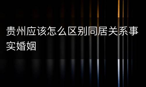 贵州应该怎么区别同居关系事实婚姻