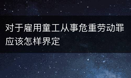 对于雇用童工从事危重劳动罪应该怎样界定