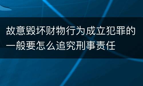 故意毁坏财物行为成立犯罪的一般要怎么追究刑事责任