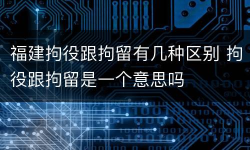 福建拘役跟拘留有几种区别 拘役跟拘留是一个意思吗