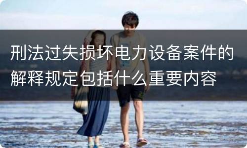 刑法过失损坏电力设备案件的解释规定包括什么重要内容