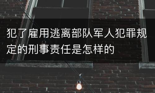 犯了雇用逃离部队军人犯罪规定的刑事责任是怎样的