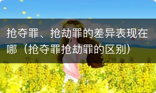 抢夺罪、抢劫罪的差异表现在哪（抢夺罪抢劫罪的区别）