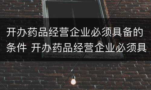 开办药品经营企业必须具备的条件 开办药品经营企业必须具备的条件不包括