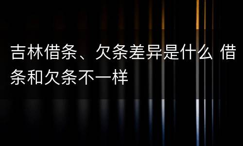 吉林借条、欠条差异是什么 借条和欠条不一样