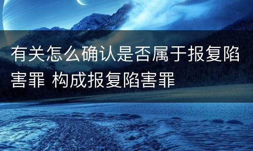 有关怎么确认是否属于报复陷害罪 构成报复陷害罪