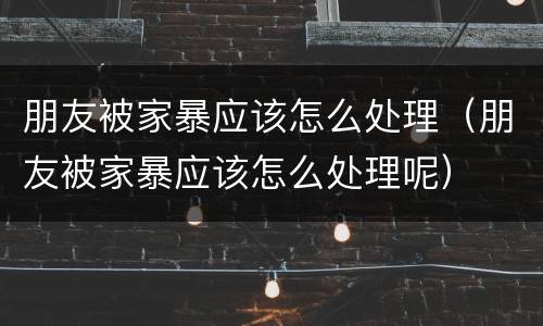 朋友被家暴应该怎么处理（朋友被家暴应该怎么处理呢）