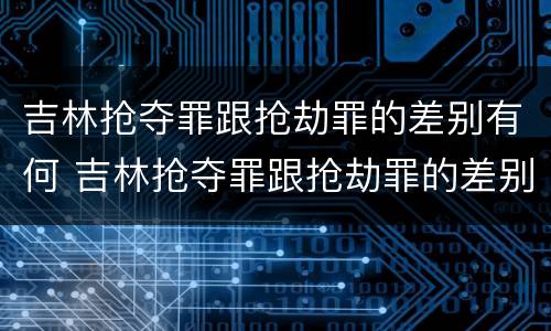 吉林抢夺罪跟抢劫罪的差别有何 吉林抢夺罪跟抢劫罪的差别有何不同