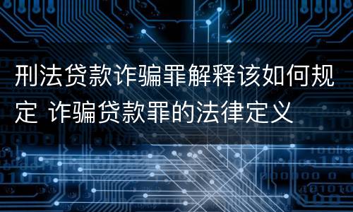 刑法贷款诈骗罪解释该如何规定 诈骗贷款罪的法律定义
