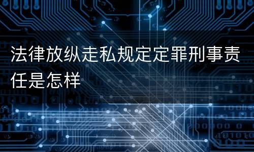 法律放纵走私规定定罪刑事责任是怎样