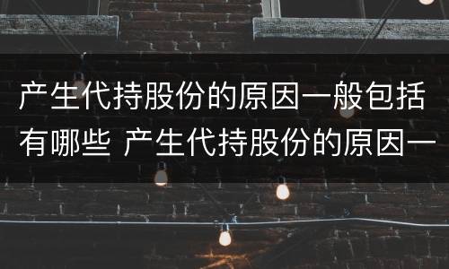 产生代持股份的原因一般包括有哪些 产生代持股份的原因一般包括有哪些方面