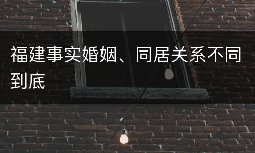 福建事实婚姻、同居关系不同到底