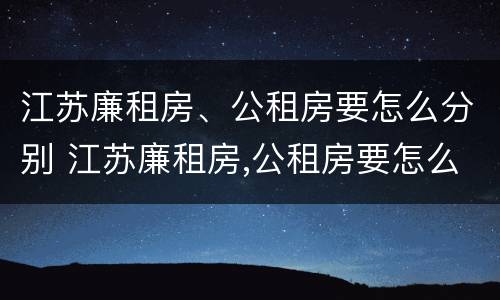 江苏廉租房、公租房要怎么分别 江苏廉租房,公租房要怎么分别申请