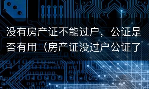 没有房产证不能过户，公证是否有用（房产证没过户公证了管用吗）