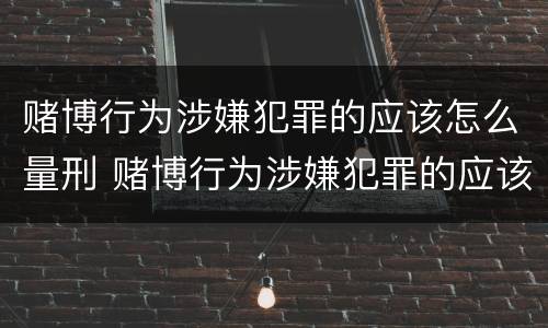 赌博行为涉嫌犯罪的应该怎么量刑 赌博行为涉嫌犯罪的应该怎么量刑呢