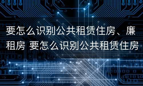 要怎么识别公共租赁住房、廉租房 要怎么识别公共租赁住房,廉租房的真假