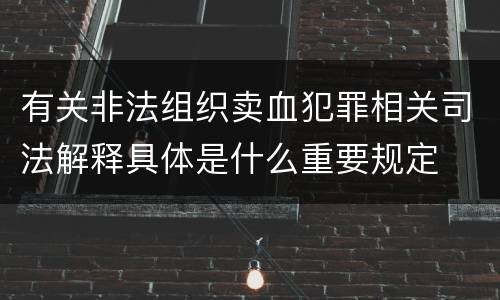 有关非法组织卖血犯罪相关司法解释具体是什么重要规定