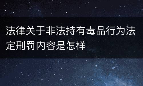 法律关于非法持有毒品行为法定刑罚内容是怎样