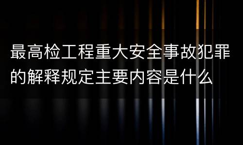 最高检工程重大安全事故犯罪的解释规定主要内容是什么