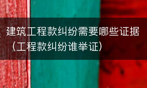 建筑工程款纠纷需要哪些证据（工程款纠纷谁举证）