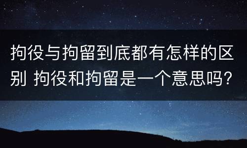 拘役与拘留到底都有怎样的区别 拘役和拘留是一个意思吗?