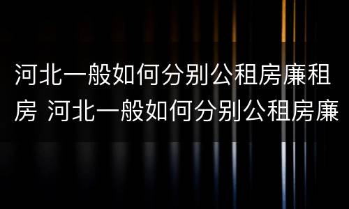 河北一般如何分别公租房廉租房 河北一般如何分别公租房廉租房和住宅