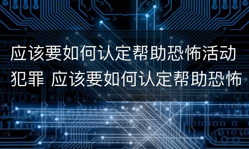应该要如何认定帮助恐怖活动犯罪 应该要如何认定帮助恐怖活动犯罪行为