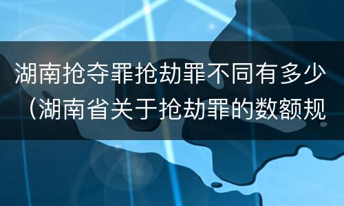 湖南抢夺罪抢劫罪不同有多少（湖南省关于抢劫罪的数额规定）