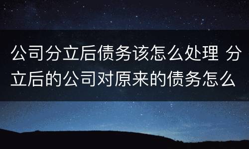 公司分立后债务该怎么处理 分立后的公司对原来的债务怎么承担