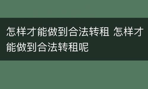 怎样才能做到合法转租 怎样才能做到合法转租呢